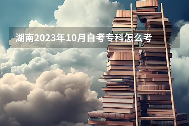 湖南2023年10月自考专科怎么考 报名详细流程是什么？