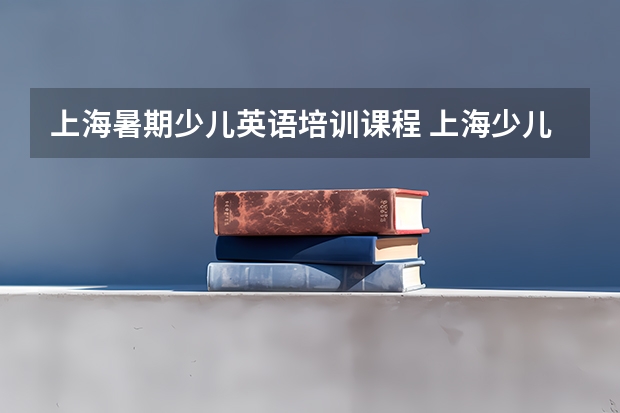 上海暑期少儿英语培训课程 上海少儿英语培训机构那么多，到底选择哪一家？